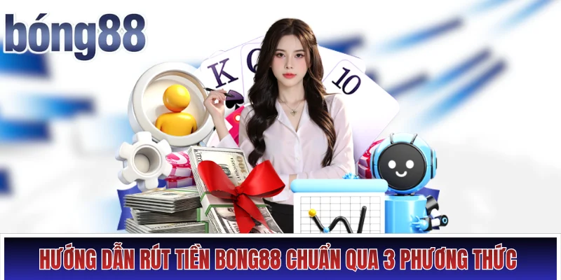 Hướng dẫn rút tiền Bong88 chuẩn qua 3 phương thức