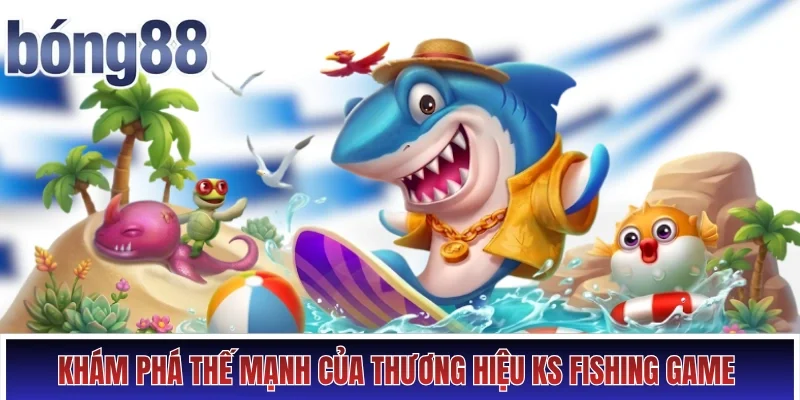 Khám phá thế mạnh của thương hiệu KS fishing game