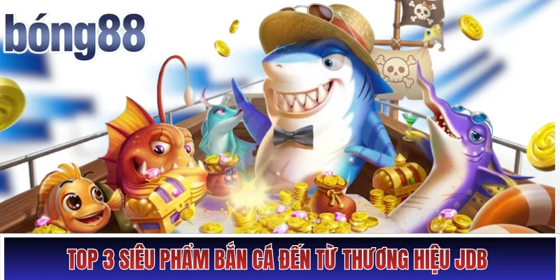Top 3 siêu phẩm bắn cá đến từ thương hiệu JDB 